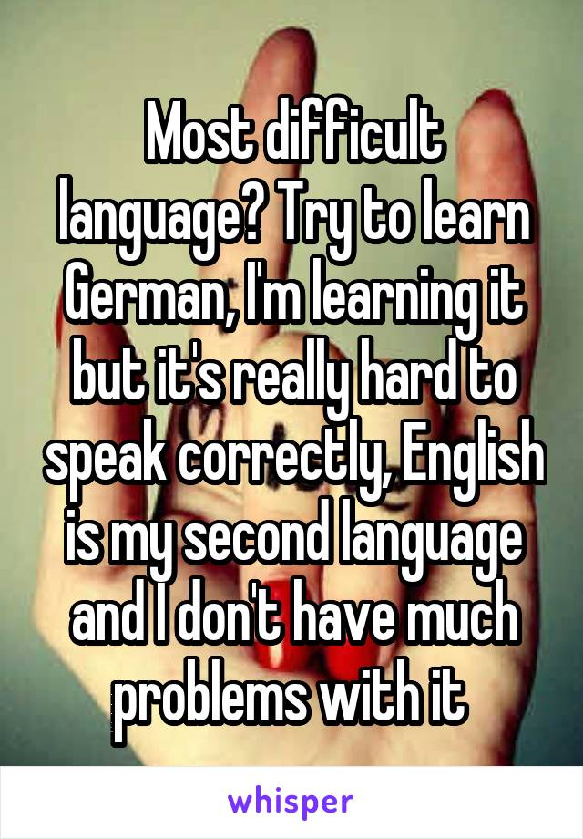 Most difficult language? Try to learn German, I'm learning it but it's really hard to speak correctly, English is my second language and I don't have much problems with it 