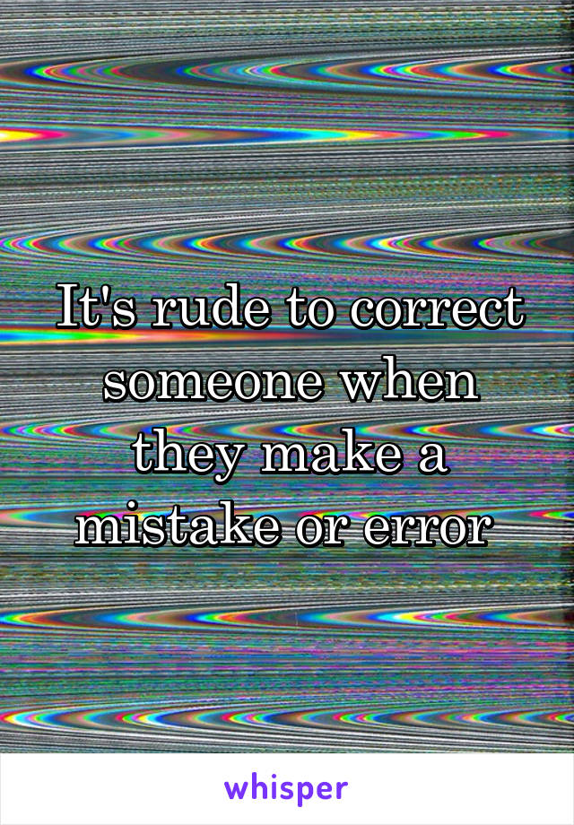 It's rude to correct someone when they make a mistake or error 