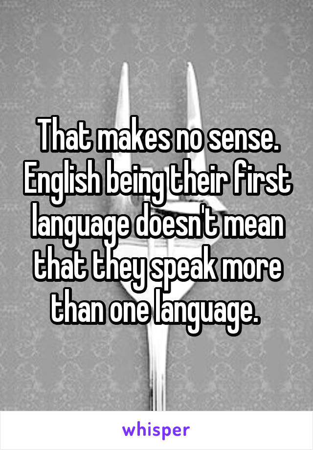 That makes no sense. English being their first language doesn't mean that they speak more than one language. 