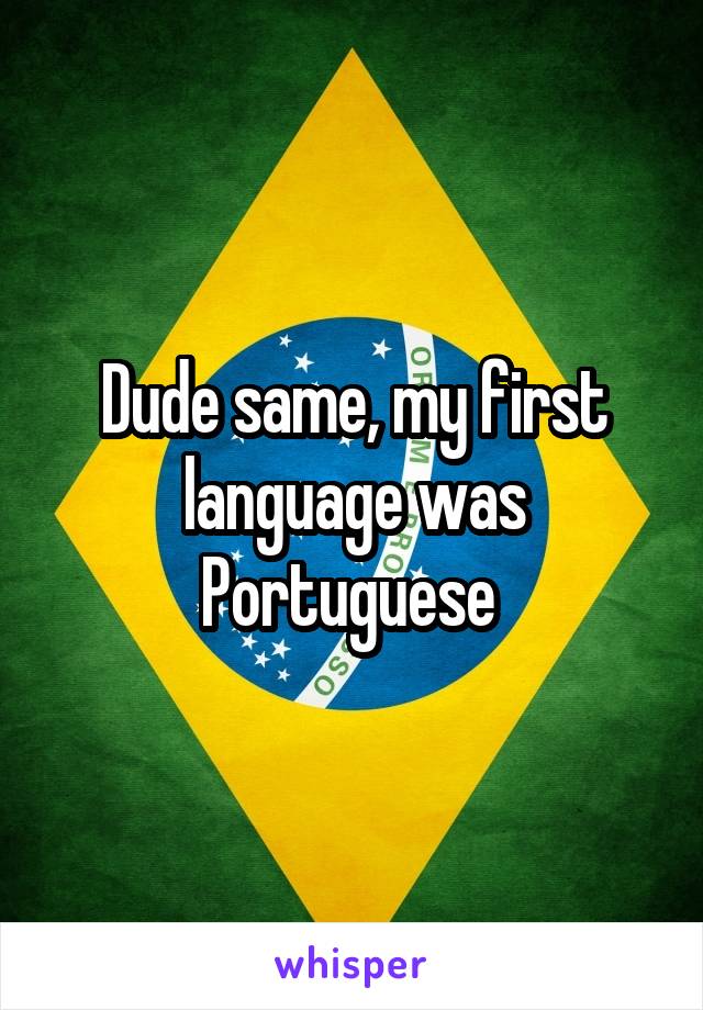 Dude same, my first language was Portuguese 