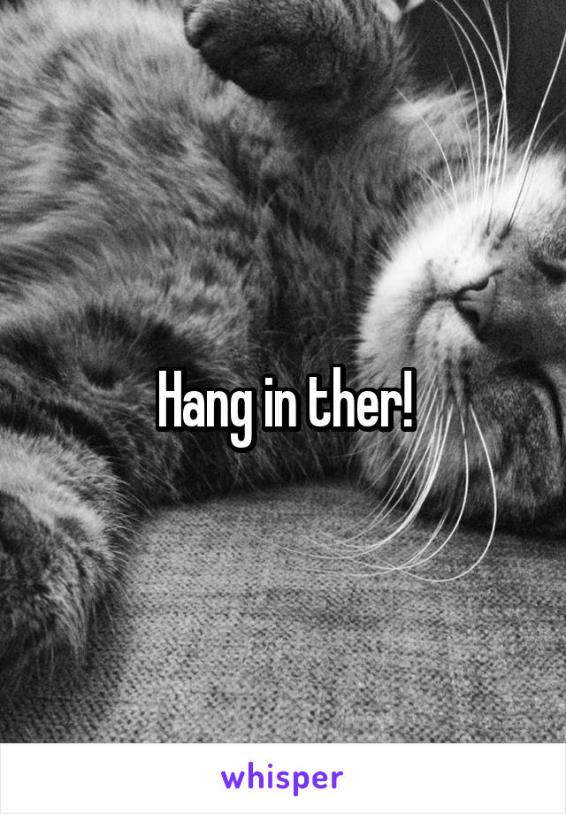 Hang in ther!