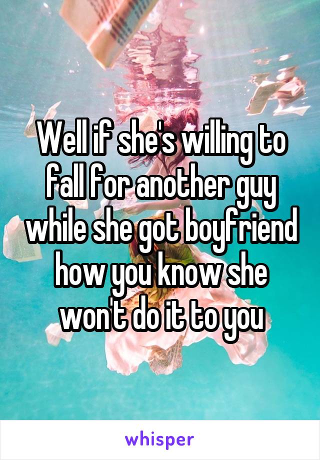 Well if she's willing to fall for another guy while she got boyfriend how you know she won't do it to you