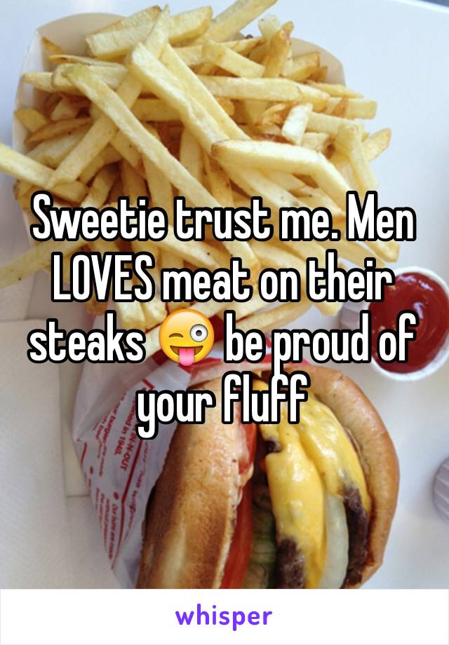 Sweetie trust me. Men LOVES meat on their steaks 😜 be proud of your fluff 