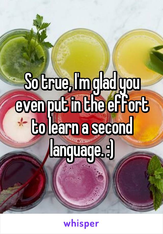 So true, I'm glad you even put in the effort to learn a second language. :)