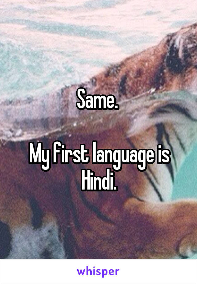 Same. 

My first language is Hindi.