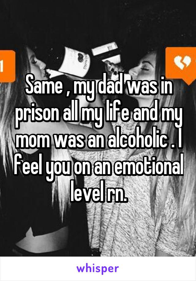 Same , my dad was in prison all my life and my mom was an alcoholic . I feel you on an emotional level rn.