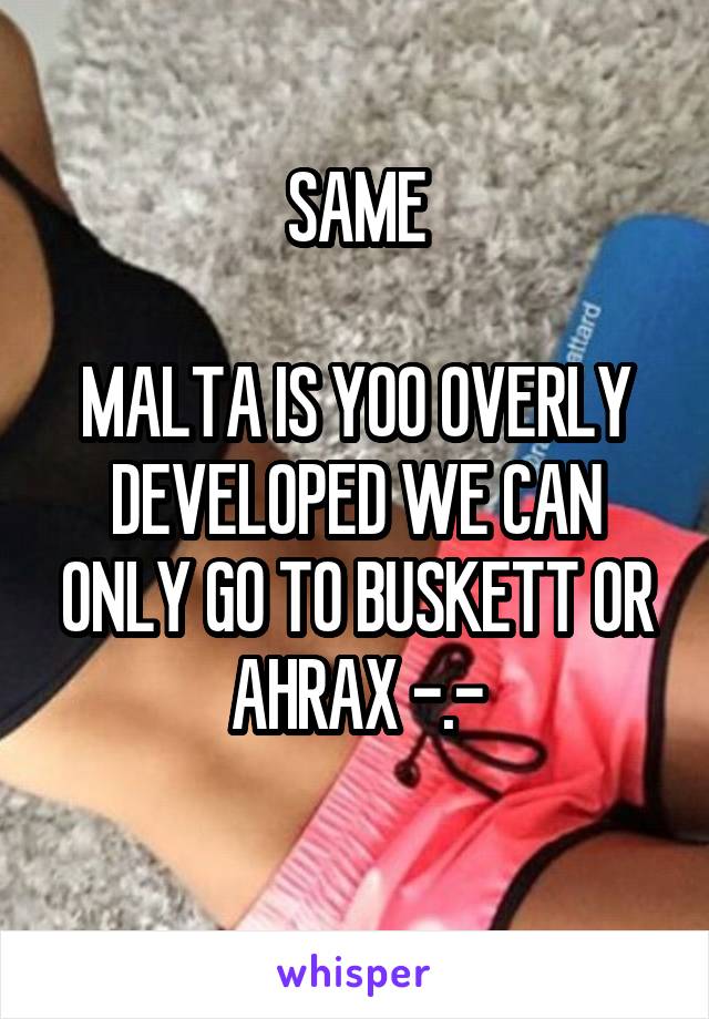 SAME

MALTA IS YOO OVERLY DEVELOPED WE CAN ONLY GO TO BUSKETT OR AHRAX -.-
