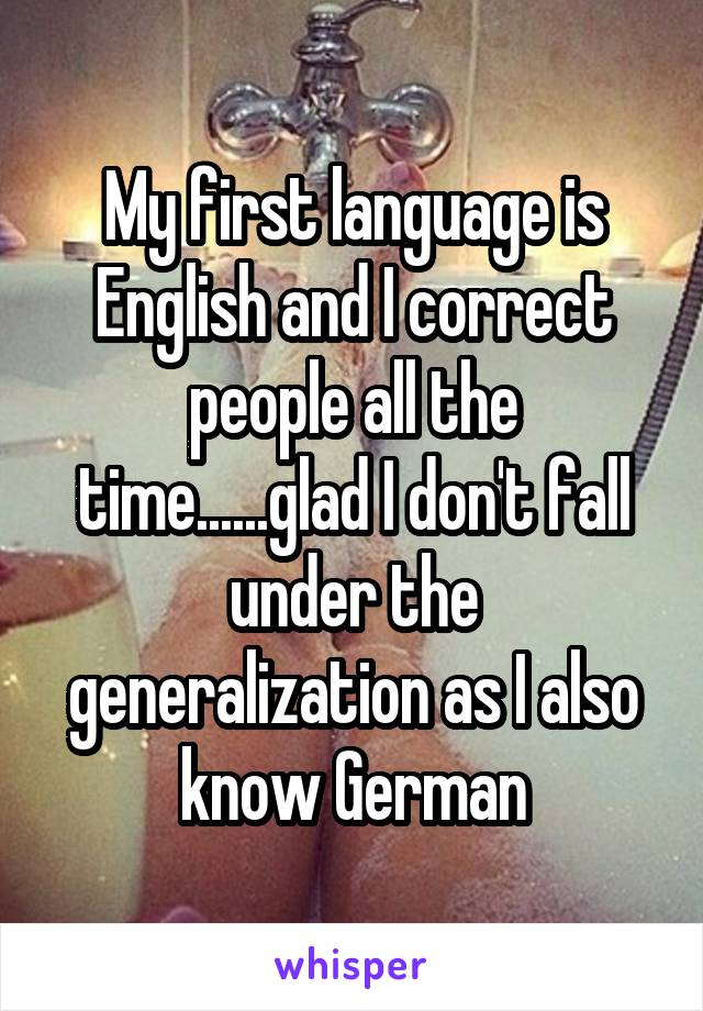 My first language is English and I correct people all the time......glad I don't fall under the generalization as I also know German