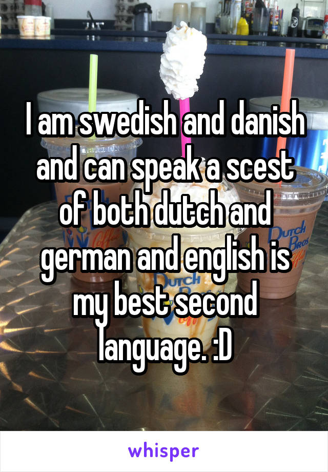 I am swedish and danish and can speak a scest of both dutch and german and english is my best second language. :D