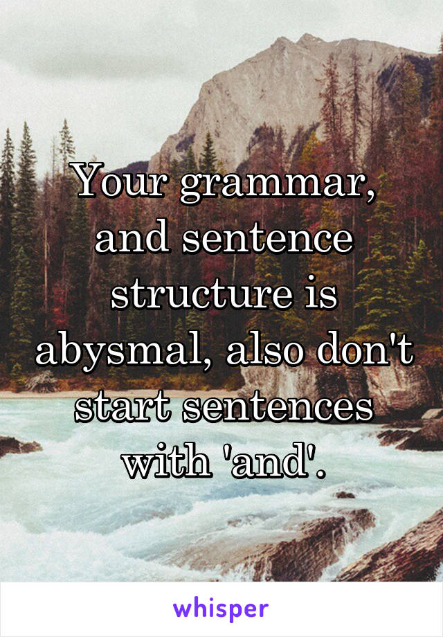 Your grammar, and sentence structure is abysmal, also don't start sentences with 'and'.