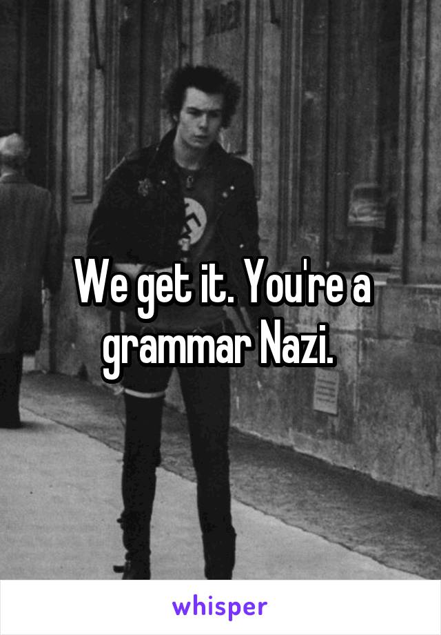 We get it. You're a grammar Nazi. 