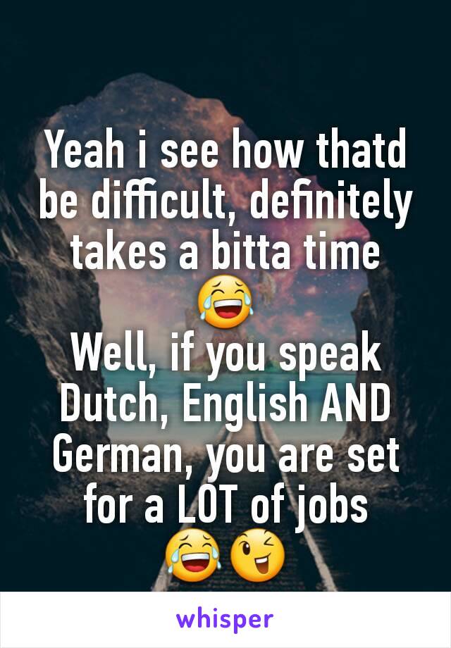 Yeah i see how thatd be difficult, definitely takes a bitta time
😂
Well, if you speak Dutch, English AND German, you are set for a LOT of jobs
😂😉