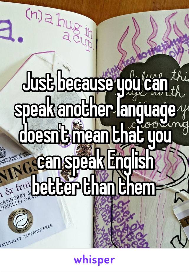 Just because you can speak another language doesn't mean that you can speak English better than them 