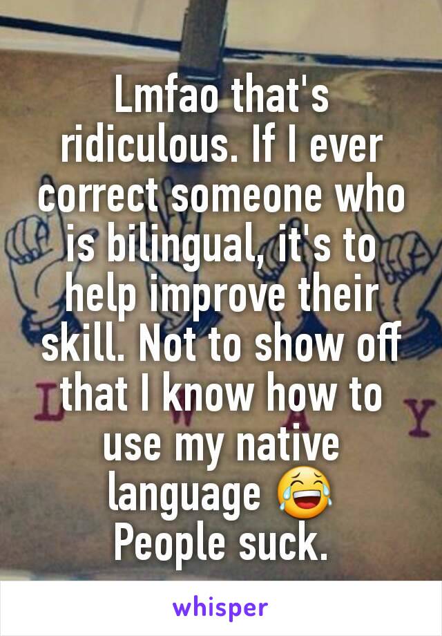 Lmfao that's ridiculous. If I ever correct someone who is bilingual, it's to help improve their skill. Not to show off that I know how to use my native language 😂
People suck.