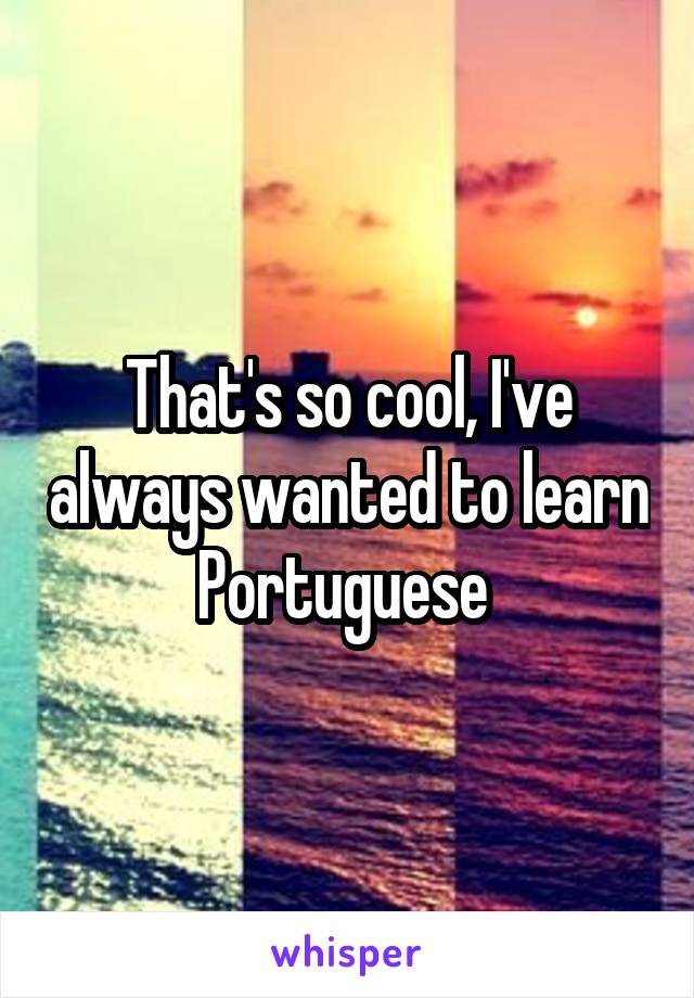 That's so cool, I've always wanted to learn Portuguese 