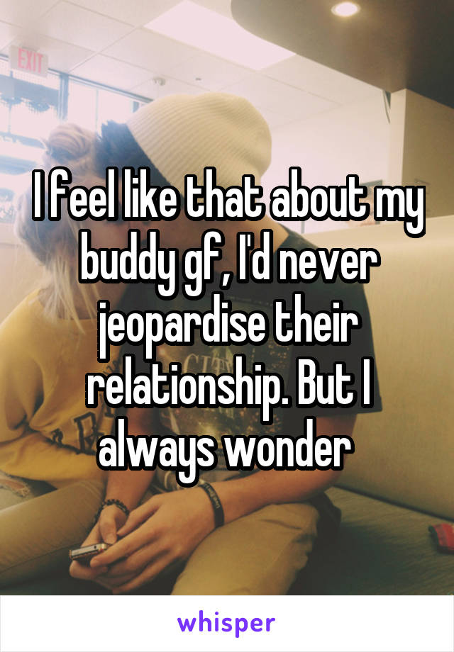 I feel like that about my buddy gf, I'd never jeopardise their relationship. But I always wonder 