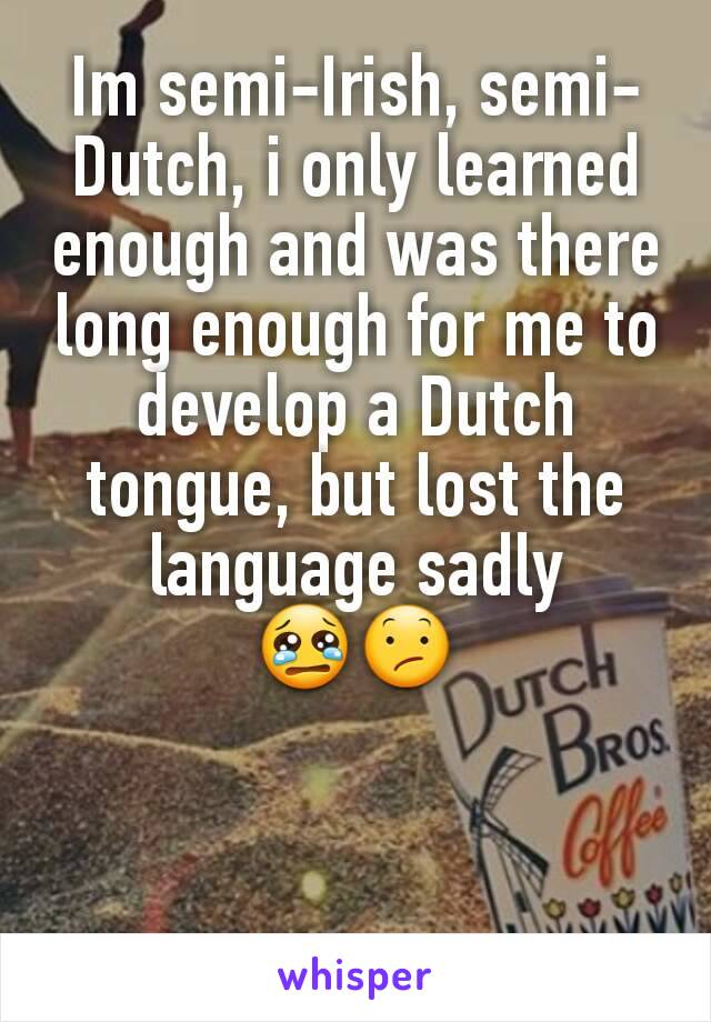 Im semi-Irish, semi-Dutch, i only learned enough and was there long enough for me to develop a Dutch tongue, but lost the language sadly
😢😕