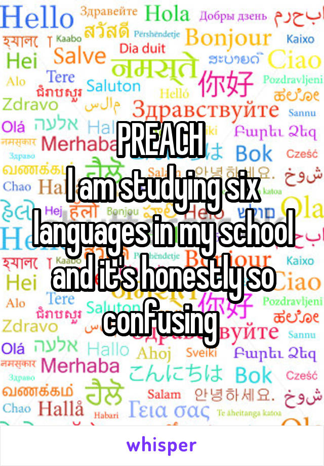 PREACH 
I am studying six languages in my school and it's honestly so confusing 