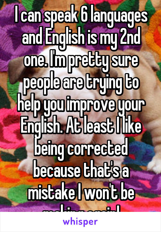 I can speak 6 languages and English is my 2nd one. I'm pretty sure people are trying to help you improve your English. At least I like being corrected because that's a mistake I won't be making again!