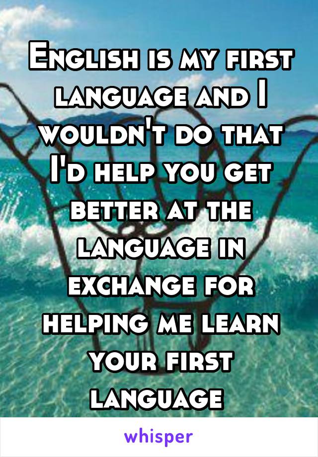 English is my first language and I wouldn't do that I'd help you get better at the language in exchange for helping me learn your first language 