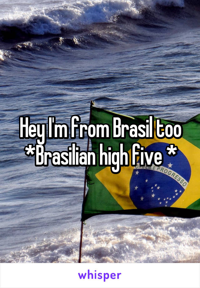 Hey I'm from Brasil too *Brasilian high five *