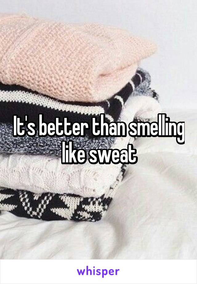 It's better than smelling like sweat