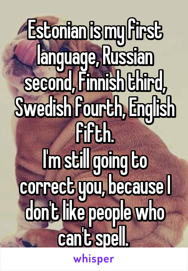 Estonian is my first language, Russian second, Finnish third, Swedish fourth, English fifth.
I'm still going to correct you, because I don't like people who can't spell. 