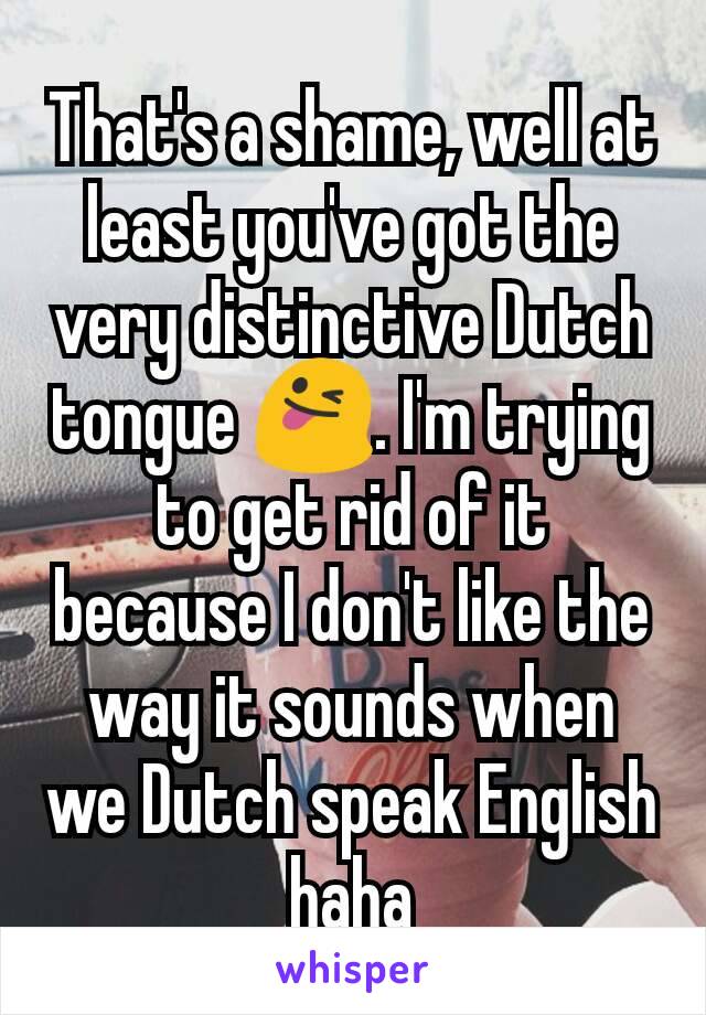 That's a shame, well at least you've got the very distinctive Dutch tongue 😜. I'm trying to get rid of it because I don't like the way it sounds when we Dutch speak English haha