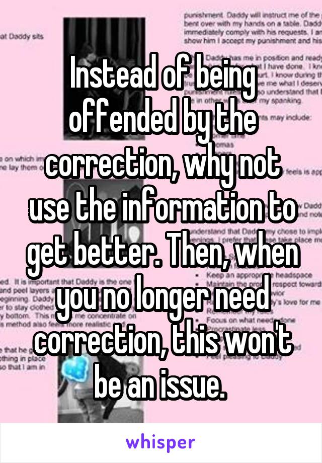 Instead of being offended by the correction, why not use the information to get better. Then, when you no longer need correction, this won't be an issue. 