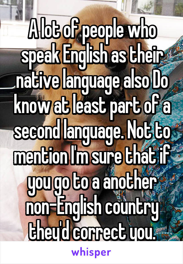 A lot of people who speak English as their native language also Do know at least part of a second language. Not to mention I'm sure that if you go to a another non-English country they'd correct you.