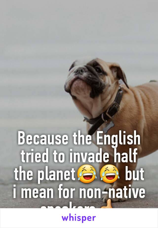 Because the English tried to invade half the planet😂😂 but i mean for non-native speakers👍