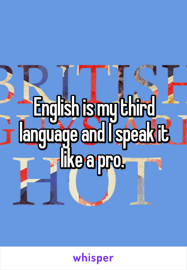 English is my third language and I speak it like a pro. 