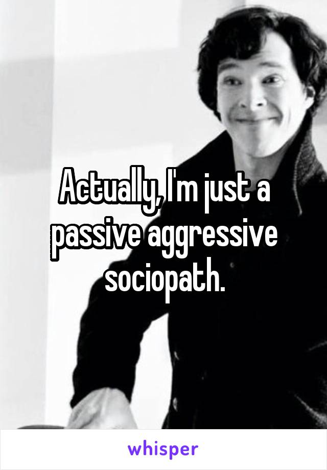 Actually, I'm just a passive aggressive sociopath.