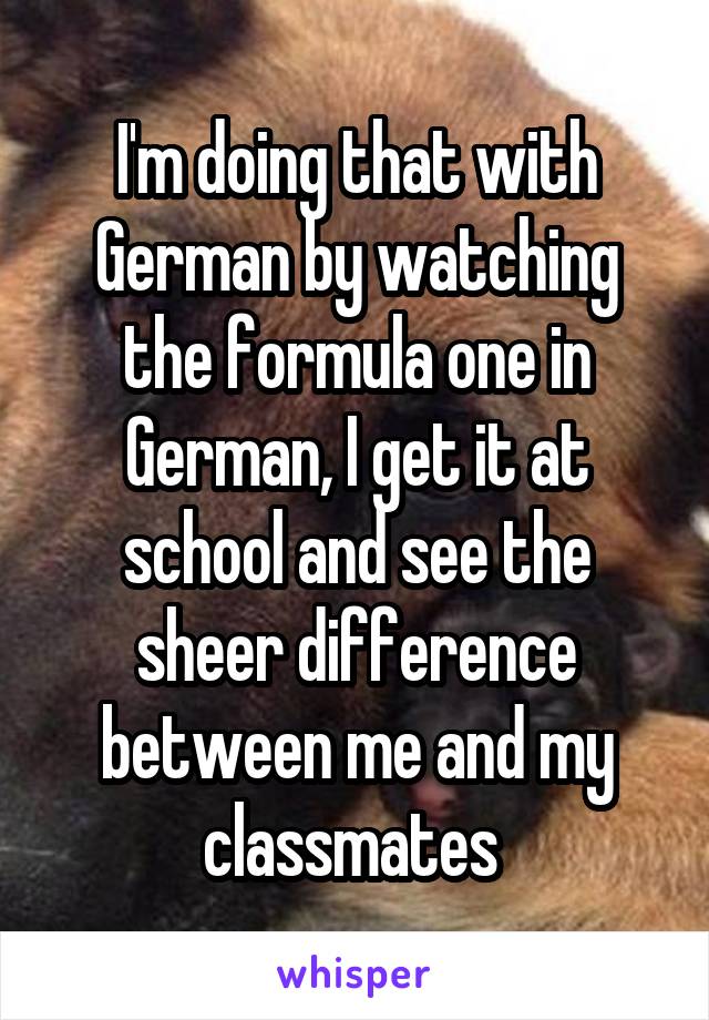 I'm doing that with German by watching the formula one in German, I get it at school and see the sheer difference between me and my classmates 