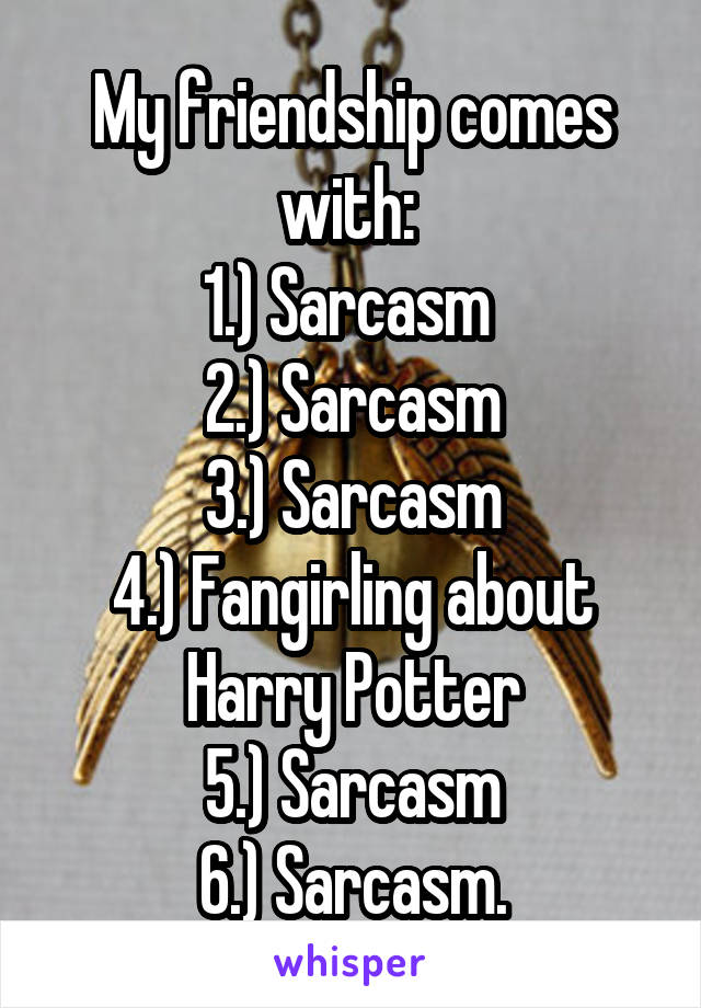 My friendship comes with: 
1.) Sarcasm 
2.) Sarcasm
3.) Sarcasm
4.) Fangirling about Harry Potter
5.) Sarcasm
6.) Sarcasm.