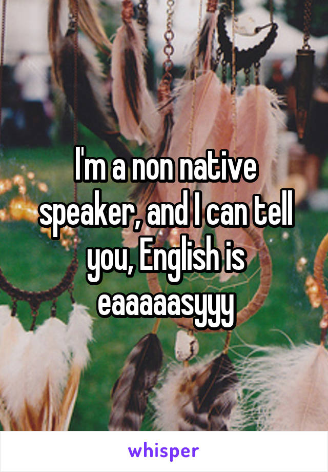 I'm a non native speaker, and I can tell you, English is eaaaaasyyy