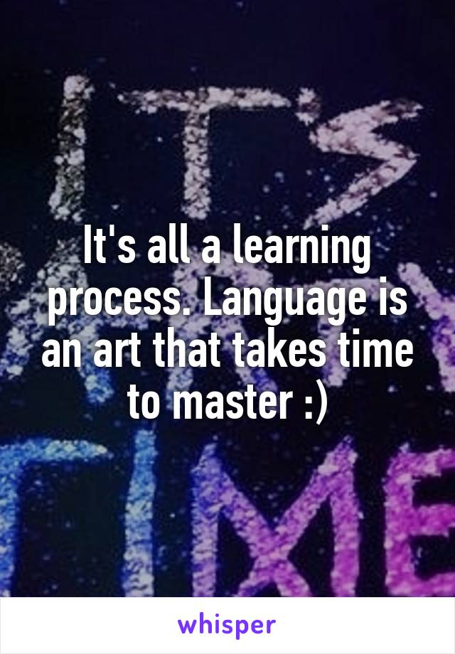 It's all a learning process. Language is an art that takes time to master :)