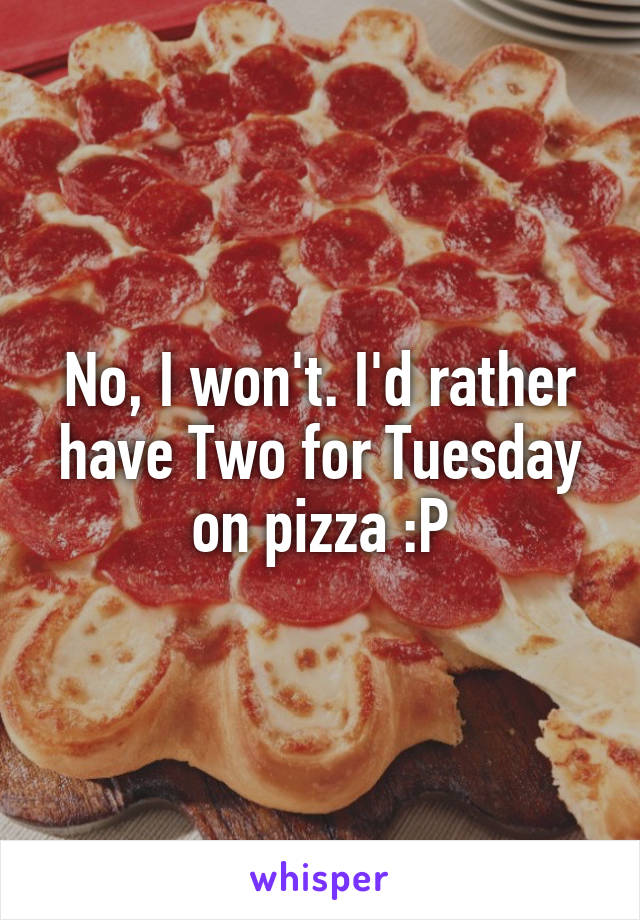 No, I won't. I'd rather have Two for Tuesday on pizza :P