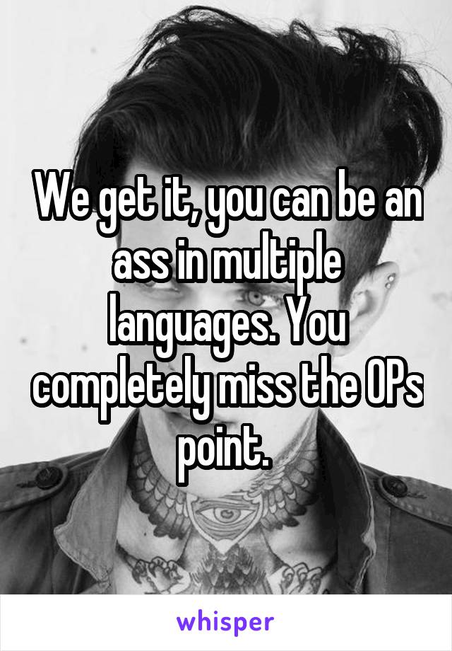 We get it, you can be an ass in multiple languages. You completely miss the OPs point. 