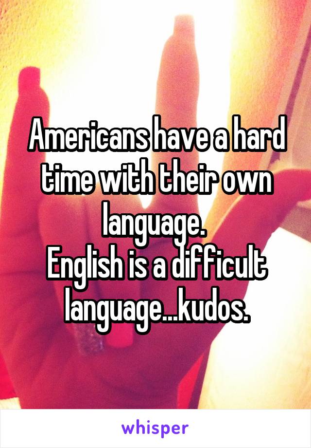 Americans have a hard time with their own language. 
English is a difficult language...kudos.