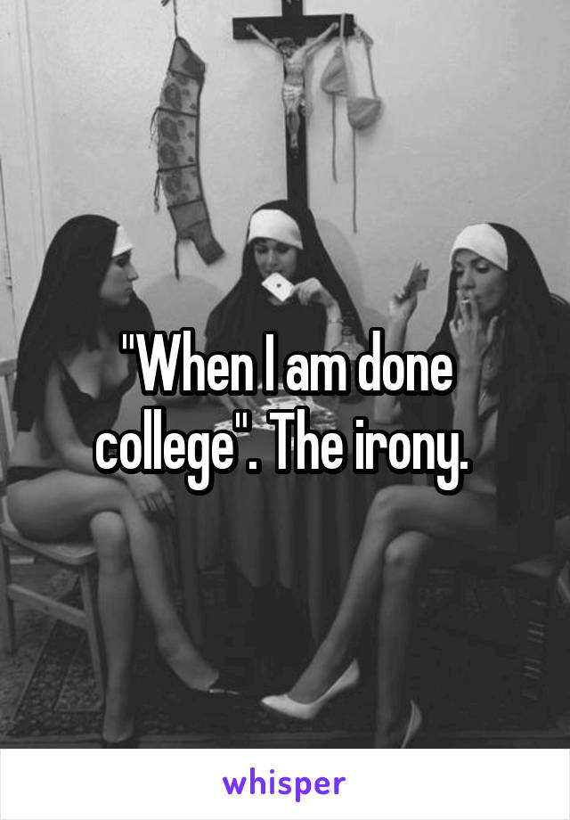 "When I am done college". The irony. 