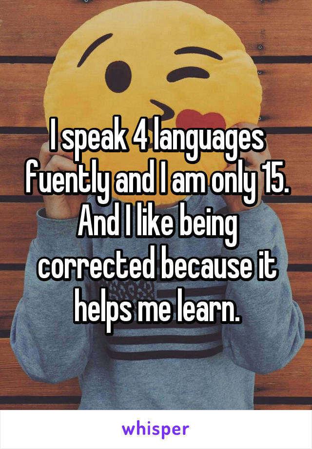 I speak 4 languages fuently and I am only 15.
And I like being corrected because it helps me learn.