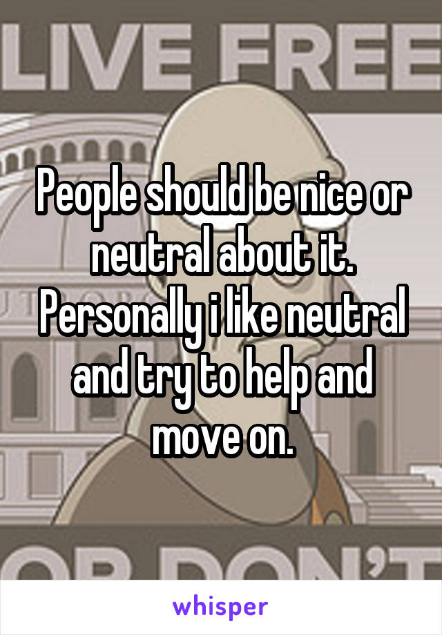 People should be nice or neutral about it. Personally i like neutral and try to help and move on.