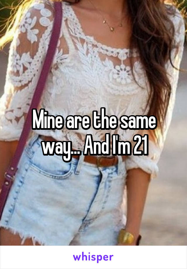 Mine are the same way... And I'm 21