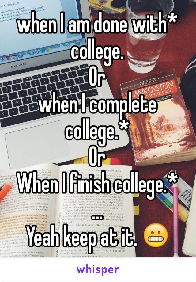 when I am done with* college. 
Or 
when I complete college.*
Or
When I finish college.*
...
Yeah keep at it. 😬
