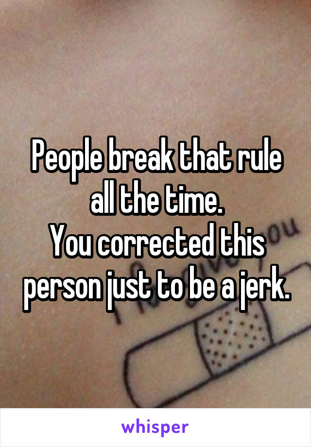 People break that rule all the time.
You corrected this person just to be a jerk.