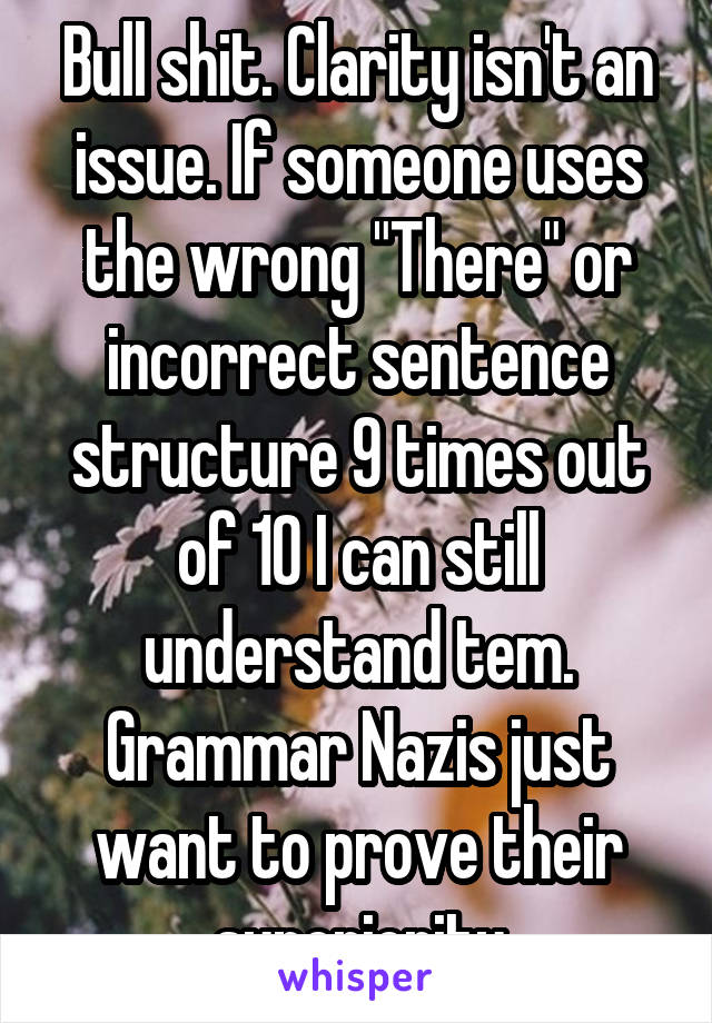 Bull shit. Clarity isn't an issue. If someone uses the wrong "There" or incorrect sentence structure 9 times out of 10 I can still understand tem. Grammar Nazis just want to prove their superiority