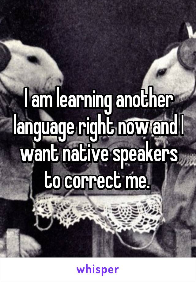 I am learning another language right now and I want native speakers to correct me. 