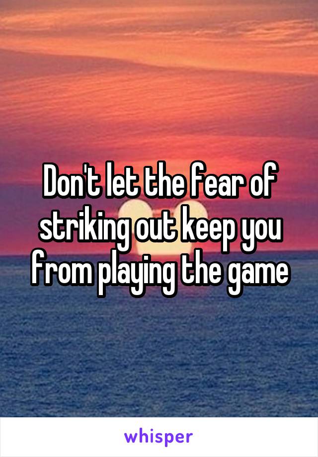 Don't let the fear of striking out keep you from playing the game