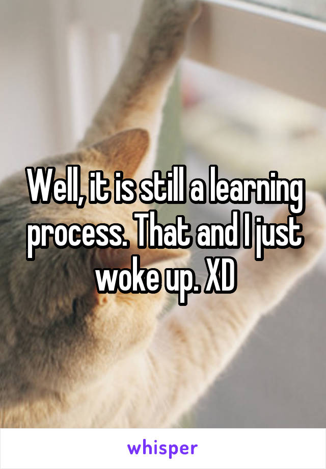 Well, it is still a learning process. That and I just woke up. XD